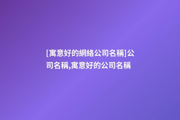[寓意好的網絡公司名稱]公司名稱,寓意好的公司名稱-第1張-公司起名-玄機派